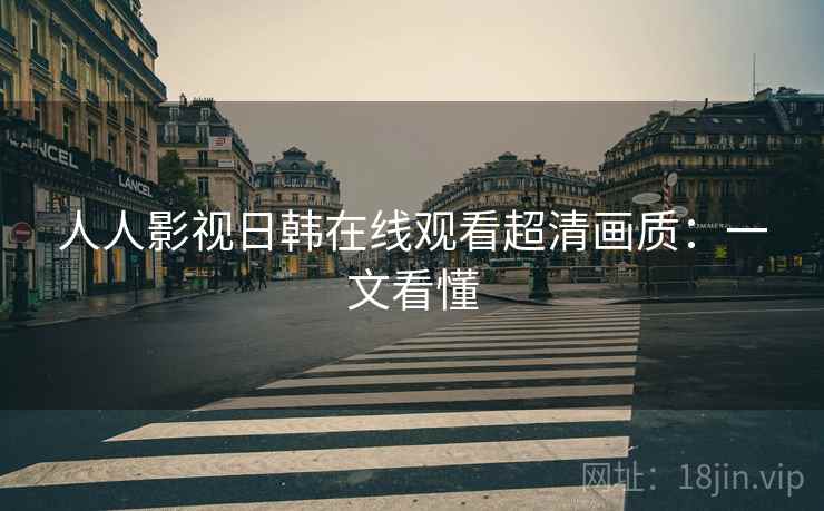 人人影视日韩在线观看超清画质：一文看懂