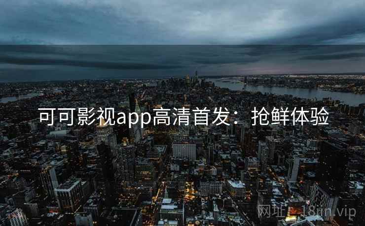 可可影视app高清首发：抢鲜体验